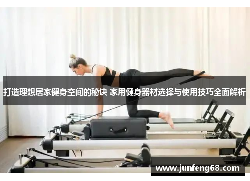 打造理想居家健身空间的秘诀 家用健身器材选择与使用技巧全面解析
