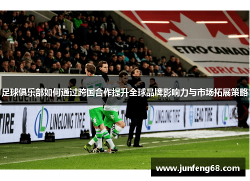 足球俱乐部如何通过跨国合作提升全球品牌影响力与市场拓展策略