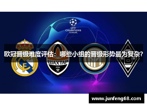 欧冠晋级难度评估：哪些小组的晋级形势最为复杂？